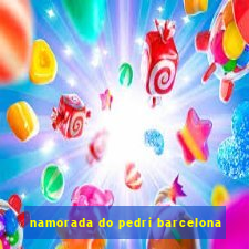 namorada do pedri barcelona